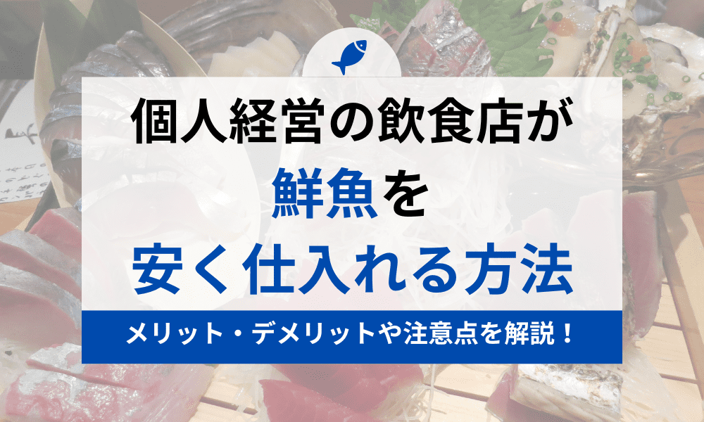 個人経営の飲食店が鮮魚を安く仕入れる方法とは?メリット・デメリットや注意点を解説!